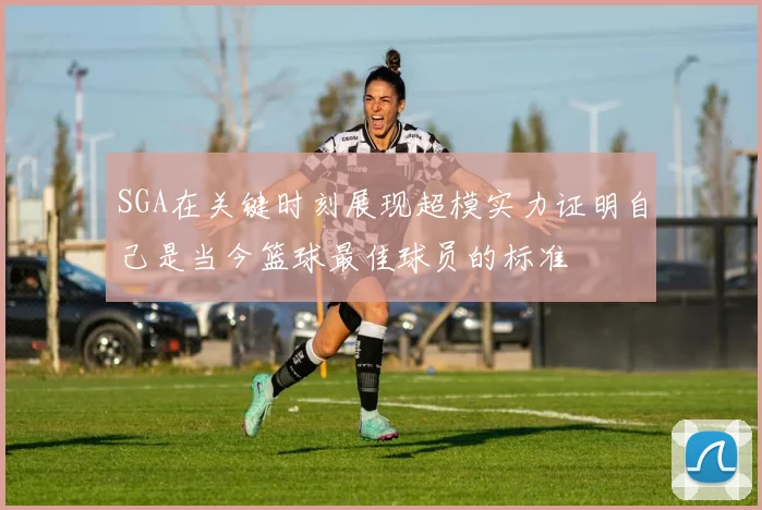 SGA在关键时刻展现超模实力证明自己是当今篮球最佳球员的标准