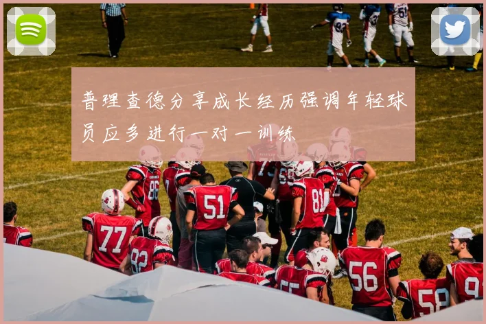 普理查德分享成长经历强调年轻球员应多进行一对一训练