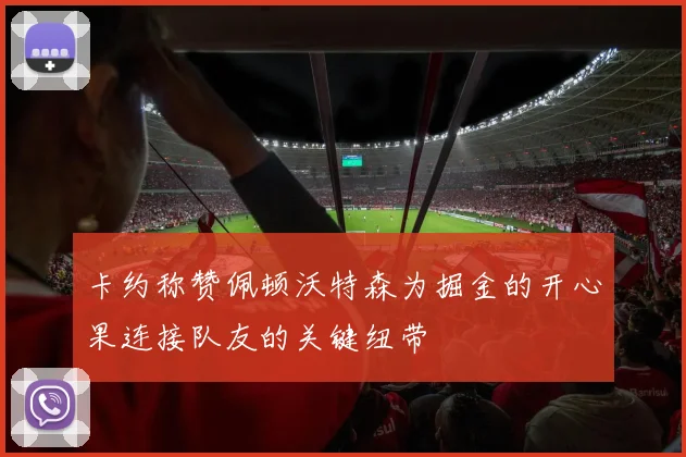 卡约称赞佩顿沃特森为掘金的开心果连接队友的关键纽带