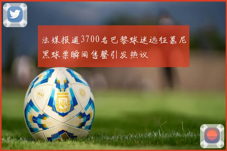 法媒报道3700名巴黎球迷远征慕尼黑球票瞬间售罄引发热议