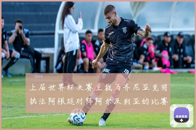 上届世界杯决赛主裁马齐尼亚克将执法阿根廷对阵阿尔及利亚的比赛