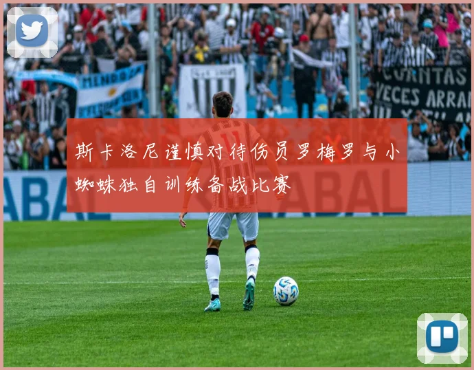斯卡洛尼谨慎对待伤员罗梅罗与小蜘蛛独自训练备战比赛