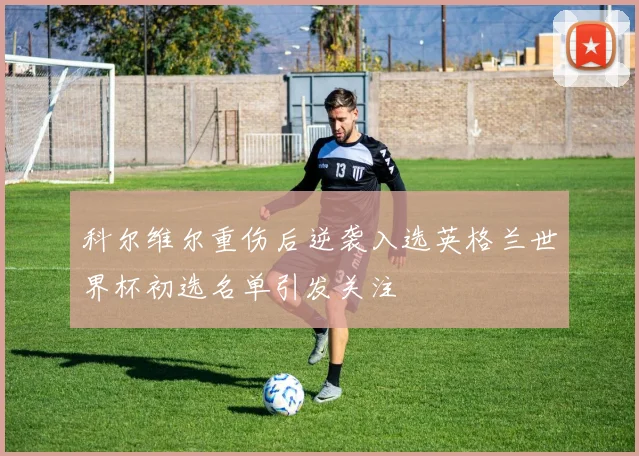 科尔维尔重伤后逆袭入选英格兰世界杯初选名单引发关注
