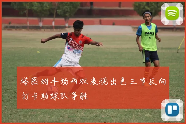 塔图姆半场两双表现出色三节反向打卡助球队争胜