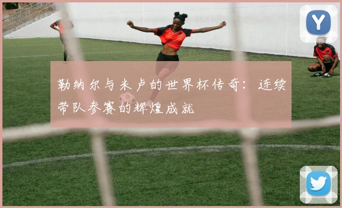 勒纳尔与米卢的世界杯传奇：连续带队参赛的辉煌成就