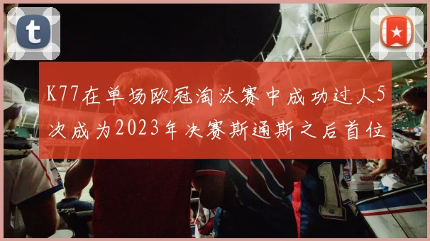 K77在单场欧冠淘汰赛中成功过人5次成为2023年决赛斯通斯之后首位球员