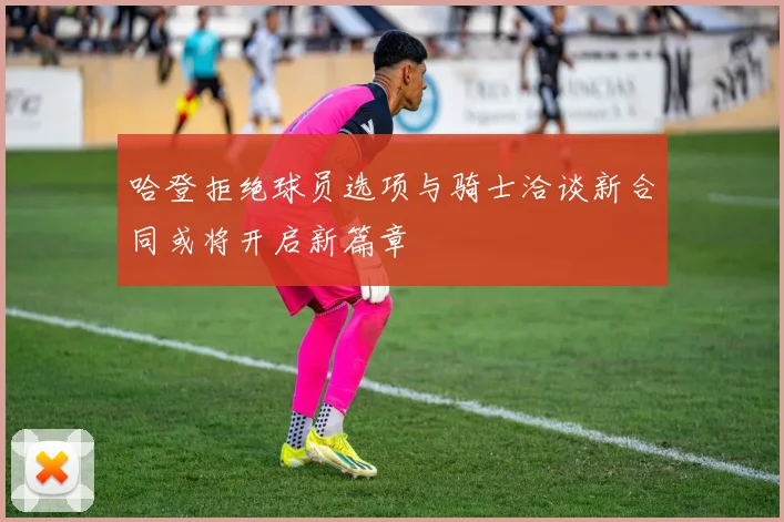 哈登拒绝球员选项与骑士洽谈新合同或将开启新篇章