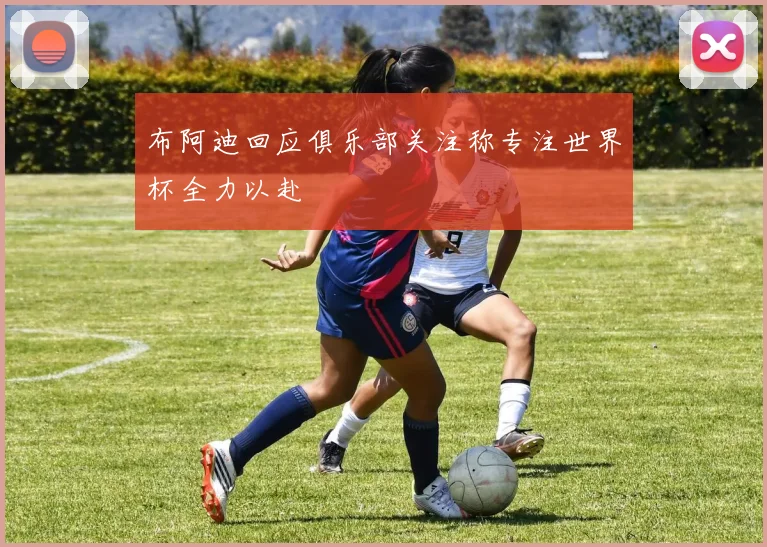 布阿迪回应俱乐部关注称专注世界杯全力以赴