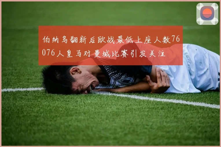 伯纳乌翻新后欧战最低上座人数76076人皇马对曼城比赛引发关注