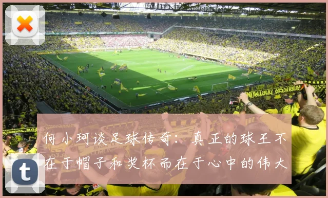 何小珂谈足球传奇：真正的球王不在于帽子和奖杯而在于心中的伟大