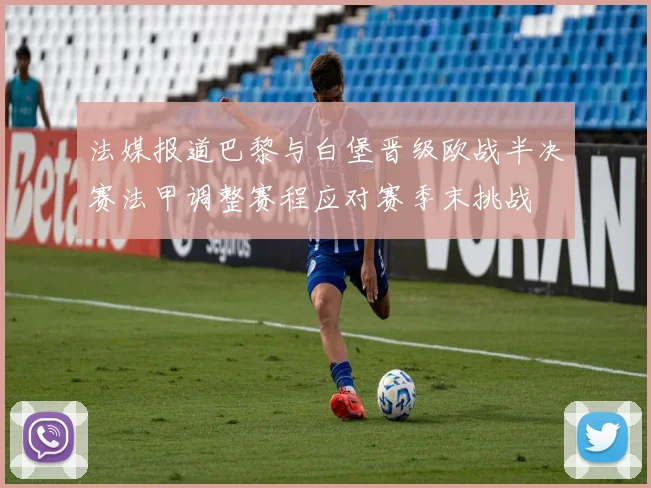 法媒报道巴黎与白堡晋级欧战半决赛法甲调整赛程应对赛季末挑战