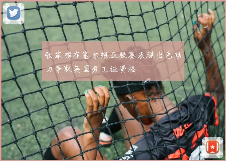 张家鸣在塞尔维亚联赛表现出色助力争取英国劳工证资格
