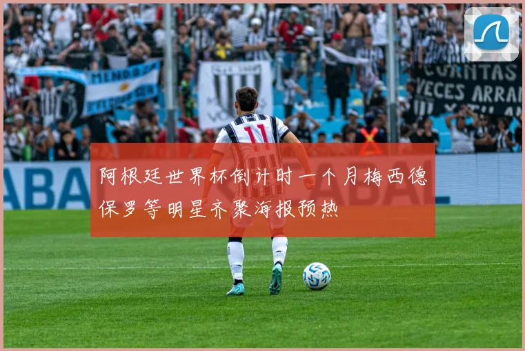 阿根廷世界杯倒计时一个月梅西德保罗等明星齐聚海报预热