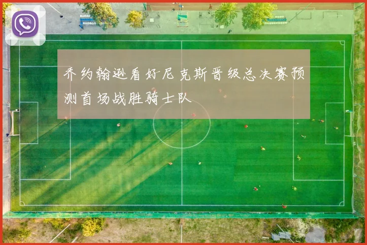 乔约翰逊看好尼克斯晋级总决赛预测首场战胜骑士队