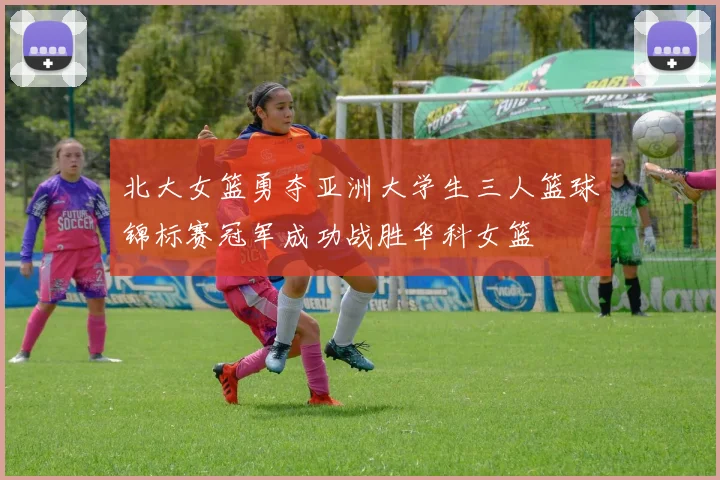 北大女篮勇夺亚洲大学生三人篮球锦标赛冠军成功战胜华科女篮