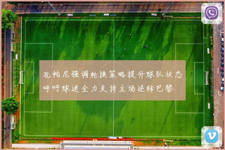 孔帕尼强调轮换策略提升球队状态呼吁球迷全力支持主场逆转巴黎