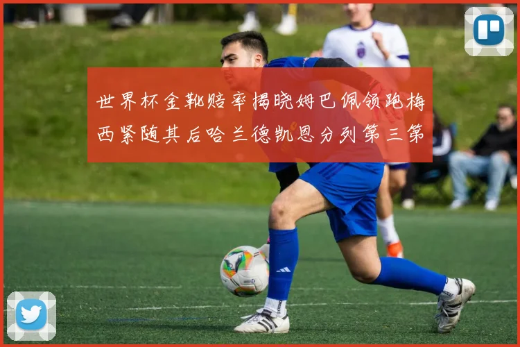 世界杯金靴赔率揭晓姆巴佩领跑梅西紧随其后哈兰德凯恩分列第三第四