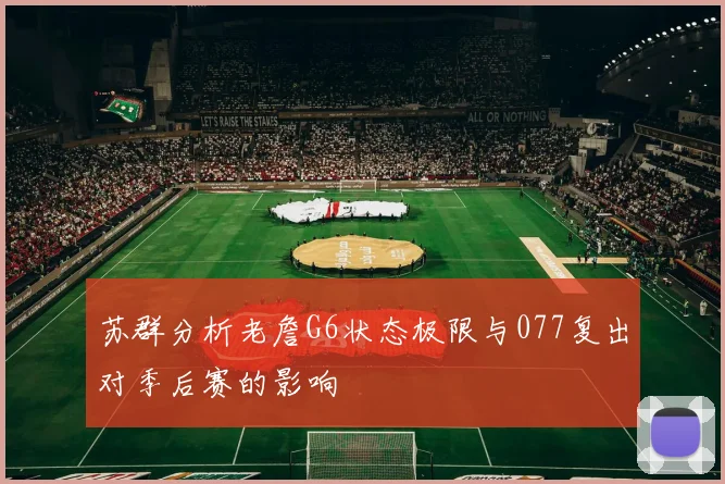 苏群分析老詹G6状态极限与077复出对季后赛的影响