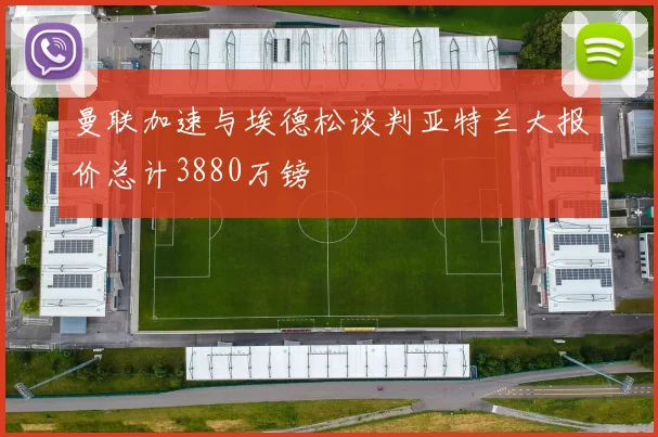 曼联加速与埃德松谈判亚特兰大报价总计3880万镑