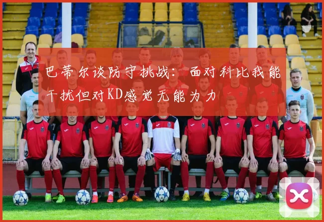 巴蒂尔谈防守挑战：面对科比我能干扰但对KD感觉无能为力