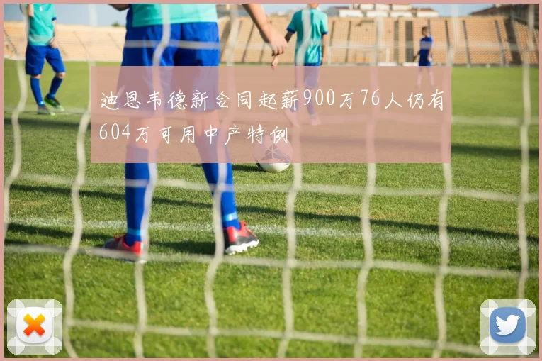 迪恩韦德新合同起薪900万76人仍有604万可用中产特例