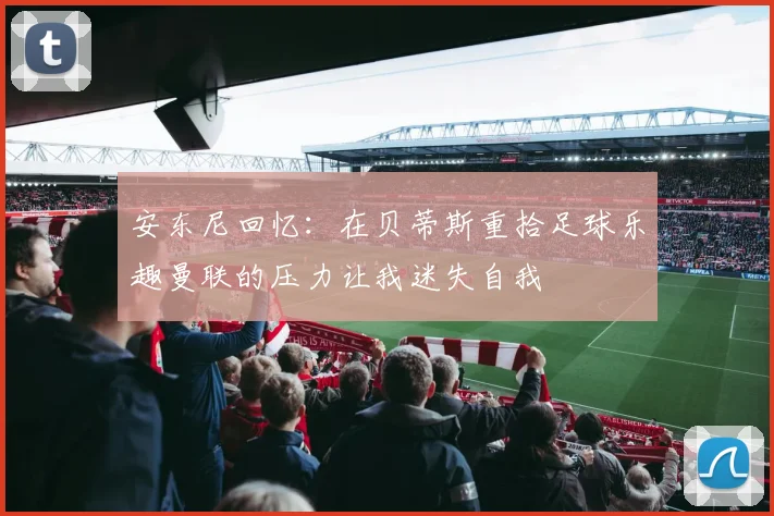 安东尼回忆：在贝蒂斯重拾足球乐趣曼联的压力让我迷失自我