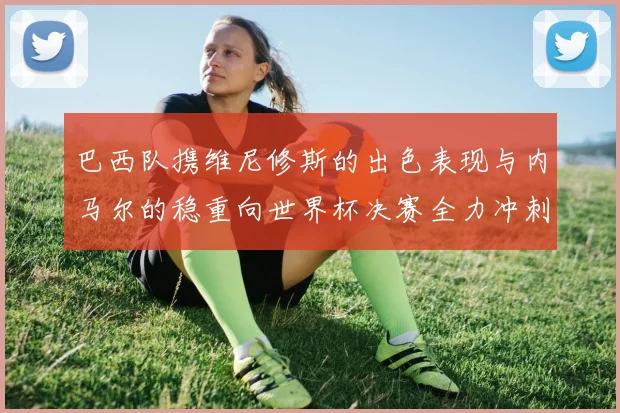 巴西队携维尼修斯的出色表现与内马尔的稳重向世界杯决赛全力冲刺