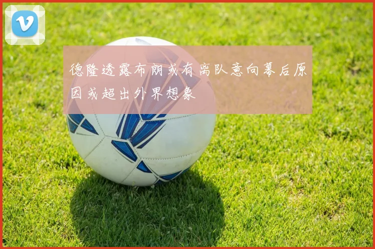 德隆透露布朗或有离队意向幕后原因或超出外界想象